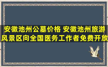 安徽池州公墓价格 安徽池州旅游风景区向全国医务工作者免费开放
